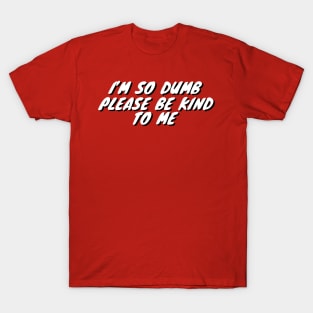 Im So Dumb Please Be Kind To Me T-Shirt